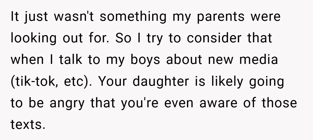 It just wasn't something my parents were looking out for. So I try to consider that when I talk to my boys about new media (tik-tok, etc). Your daughter is...