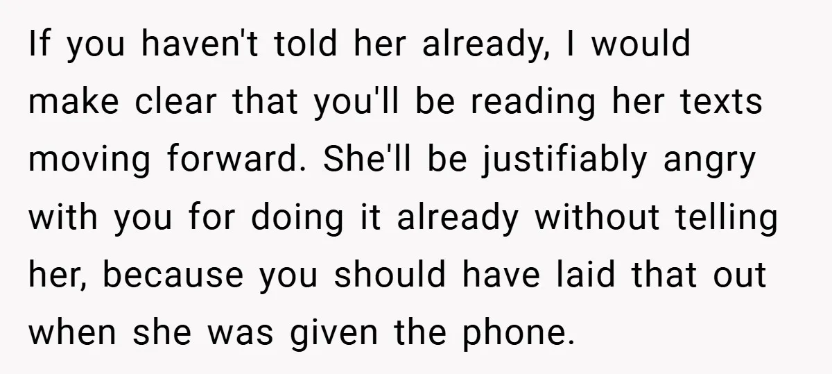 If you haven't told her already, I would make clear that you'll be reading her texts moving forward. She'll be justifiably angry with you for doing it already without telling...