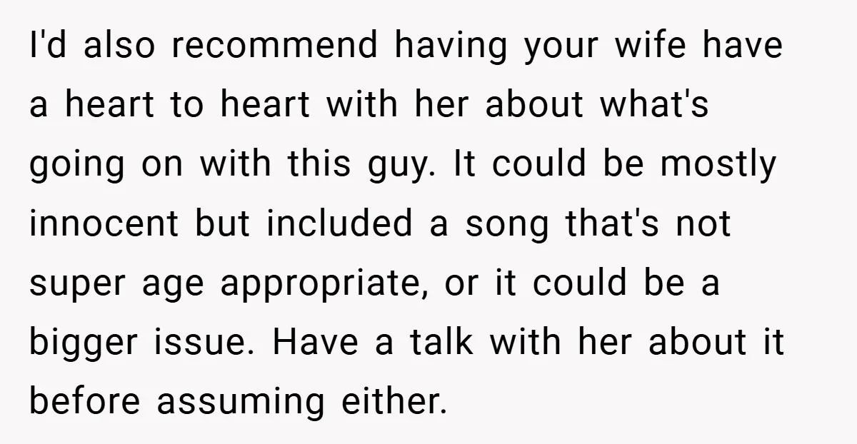 I'd also recommend having your wife have a heart to heart with her about what's going on with this guy. It could be mostly innocent but included a song that's...