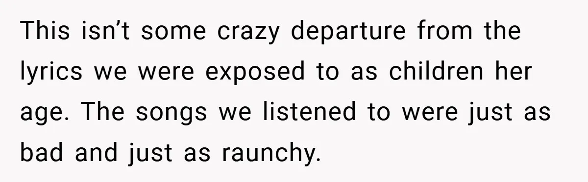 This isn’t some crazy departure from the lyrics we were exposed to as children her age. The songs we listened to were just as bad and just as raunchy.