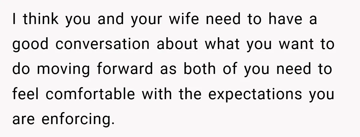 I think you and your wife need to have a good conversation about what you want to do moving forward as both of you need to feel comfortable with the...