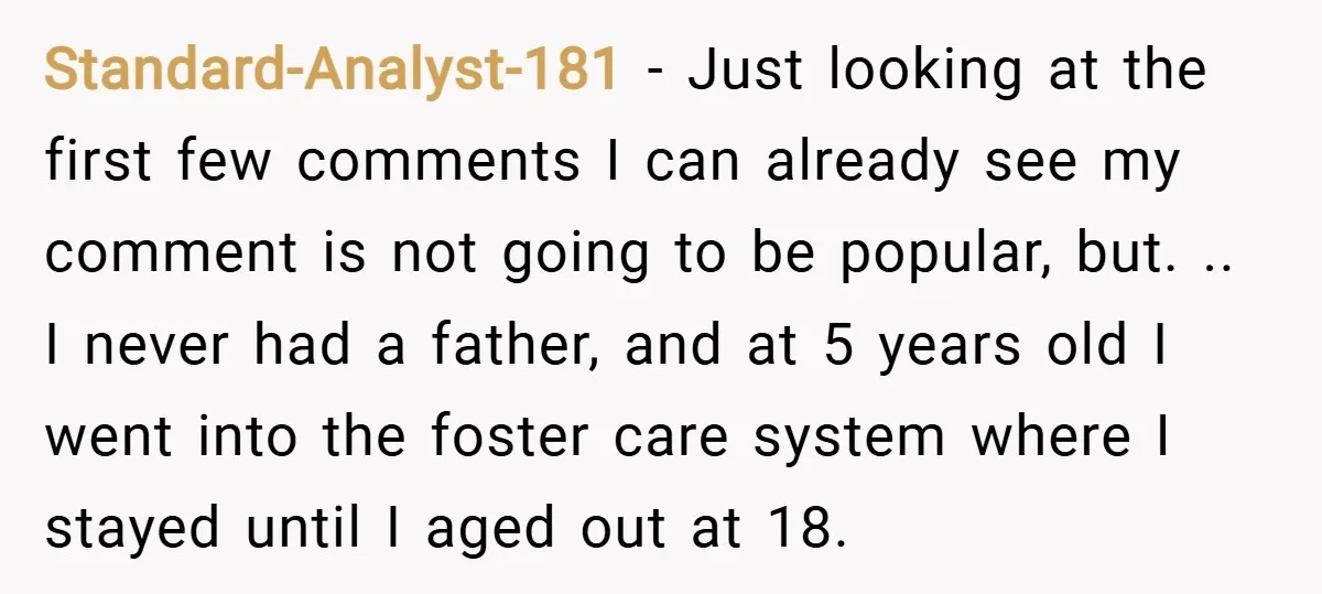 Standard-Analyst-181 − Just looking at the first few comments I can already see my comment is not going to be popular, but. .. I never had a father, and at...