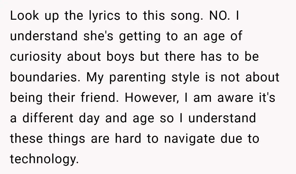 Look up the lyrics to this song. NO. I understand she's getting to an age of curiosity about boys but there has to be boundaries. My parenting style is not...