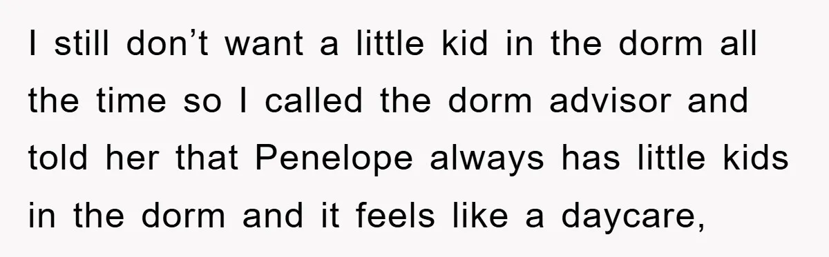 I still don’t want a little kid in the dorm all the time so I called the dorm advisor and told her that Penelope always has little kids in the...