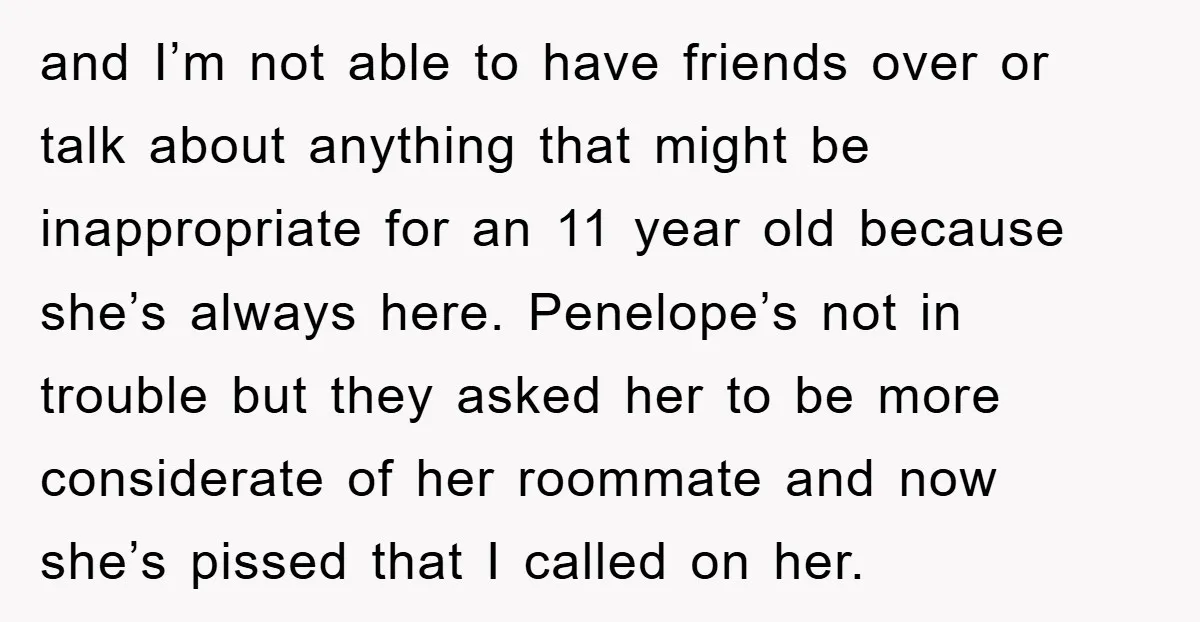 and I’m not able to have friends over or talk about anything that might be inappropriate for an 11 year old because she’s always here. Penelope’s not in trouble but...