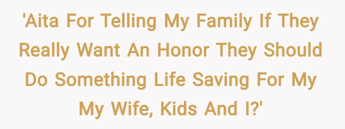 'AITA for telling my family if they really want an honor they should do something life saving for my my wife, kids and I?'