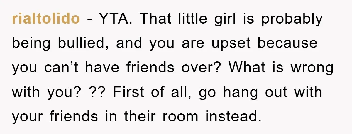 rialtolido − YTA. That little girl is probably being bullied, and you are upset because you can’t have friends over? What is wrong with you? ?? First of all, go...