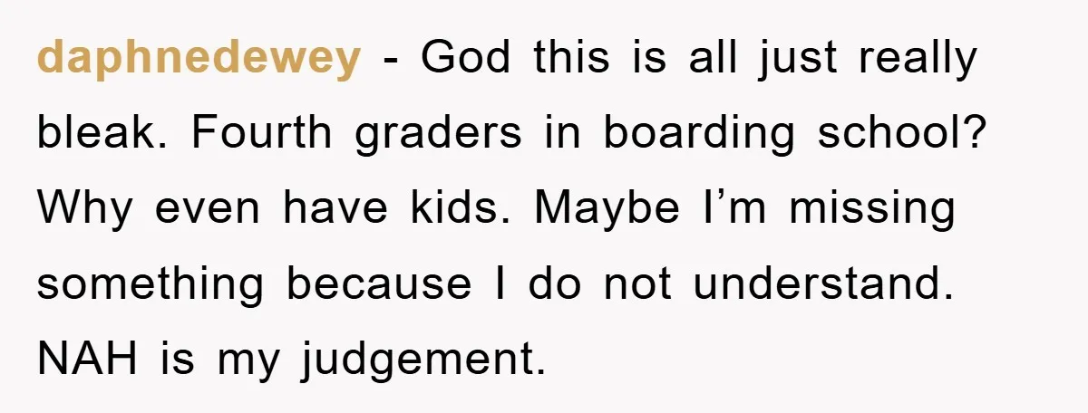 daphnedewey − God this is all just really bleak. Fourth graders in boarding school? Why even have kids. Maybe I’m missing something because I do not understand. NAH is my...