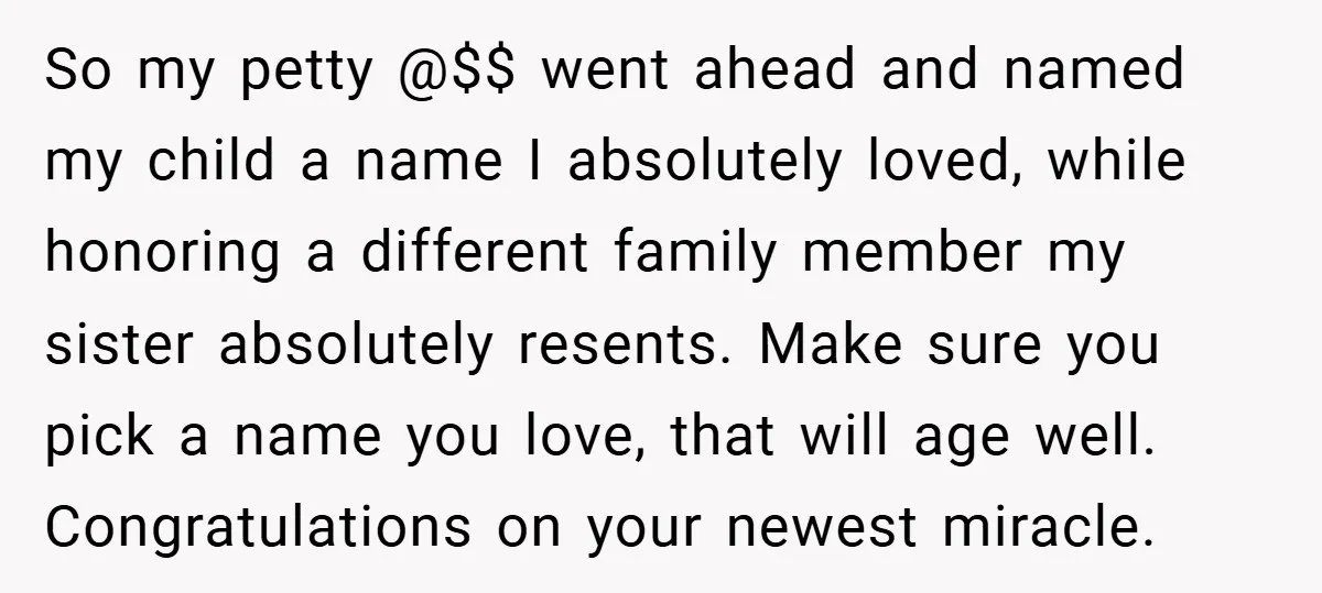 So my petty @$$ went ahead and named my child a name I absolutely loved, while honoring a different family member my sister absolutely resents. Make sure you pick a...