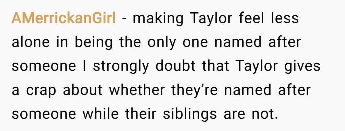 AMerrickanGirl − making Taylor feel less alone in being the only one named after someone I strongly doubt that Taylor gives a crap about whether they’re named after someone while...
