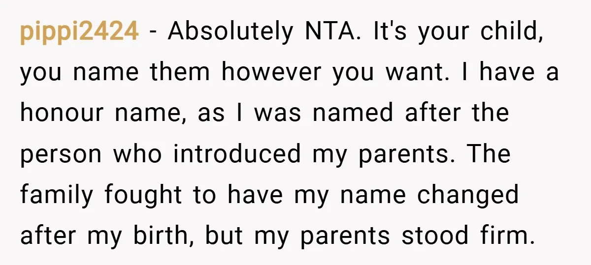 pippi2424 − Absolutely NTA. It's your child, you name them however you want. I have a honour name, as I was named after the person who introduced my parents. The...