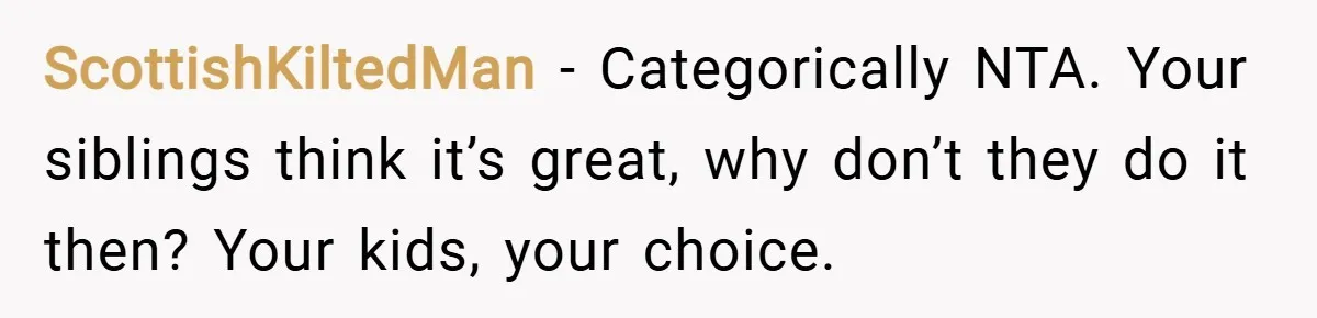 ScottishKiltedMan − Categorically NTA. Your siblings think it’s great, why don’t they do it then? Your kids, your choice.