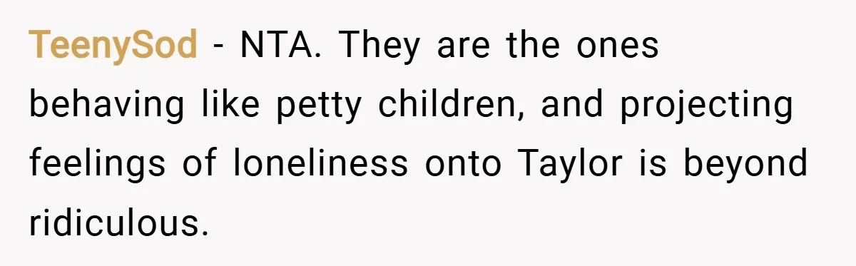 TeenySod − NTA. They are the ones behaving like petty children, and projecting feelings of loneliness onto Taylor is beyond ridiculous.