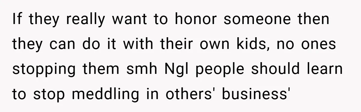 If they really want to honor someone then they can do it with their own kids, no ones stopping them smh Ngl people should learn to stop meddling in others'...
