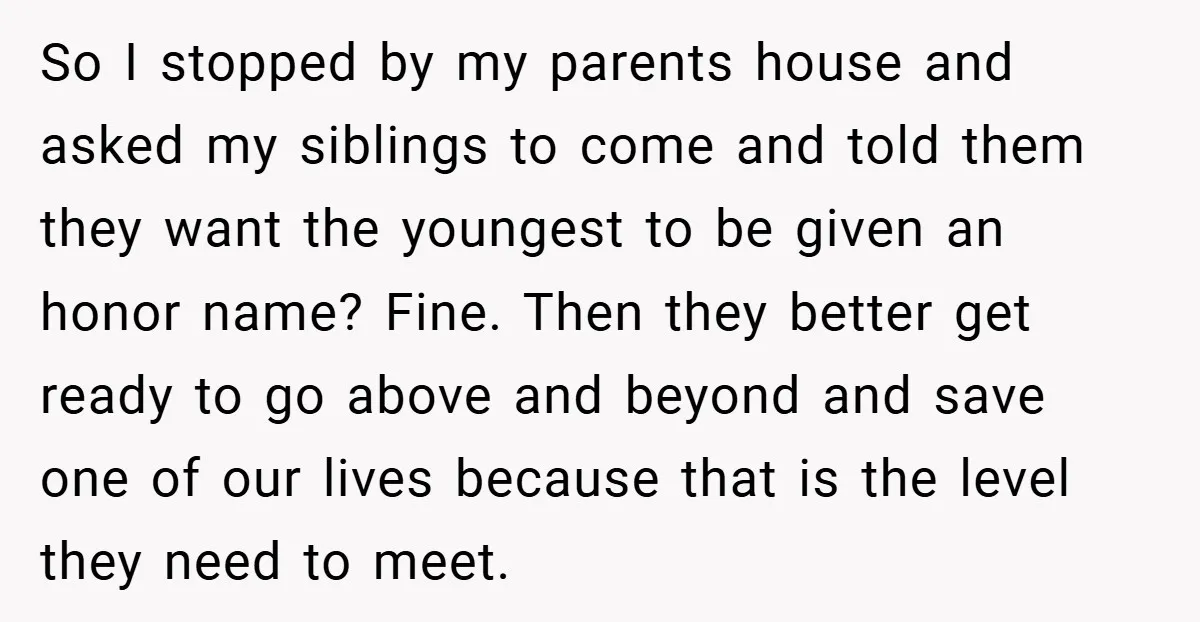 So I stopped by my parents house and asked my siblings to come and told them they want the youngest to be given an honor name? Fine. Then they better...