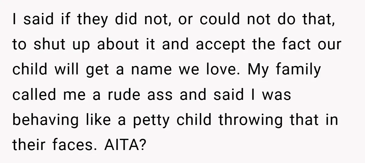 I said if they did not, or could not do that, to shut up about it and accept the fact our child will get a name we love. My family...