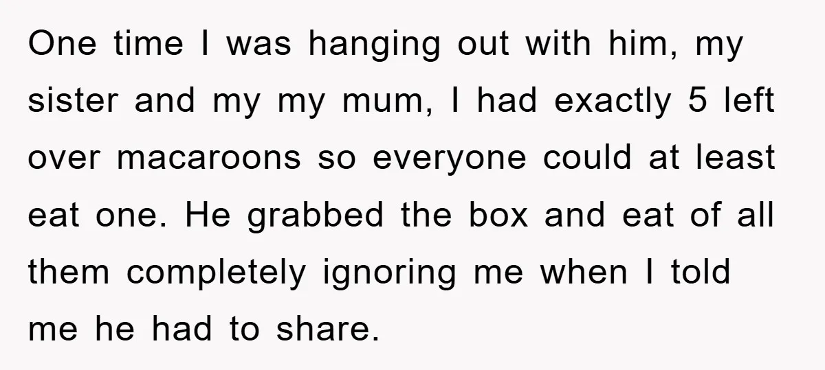 One time I was hanging out with him, my sister and my my mum, I had exactly 5 left over macaroons so everyone could at least eat one. He grabbed...