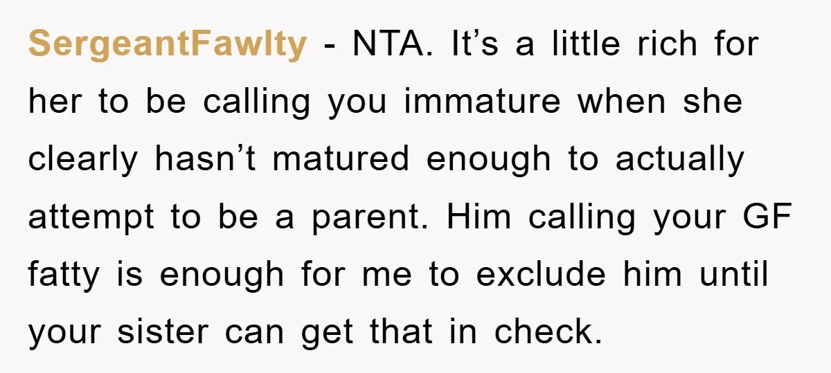 SergeantFawlty − NTA. It’s a little rich for her to be calling you immature when she clearly hasn’t matured enough to actually attempt to be a parent. Him calling your...