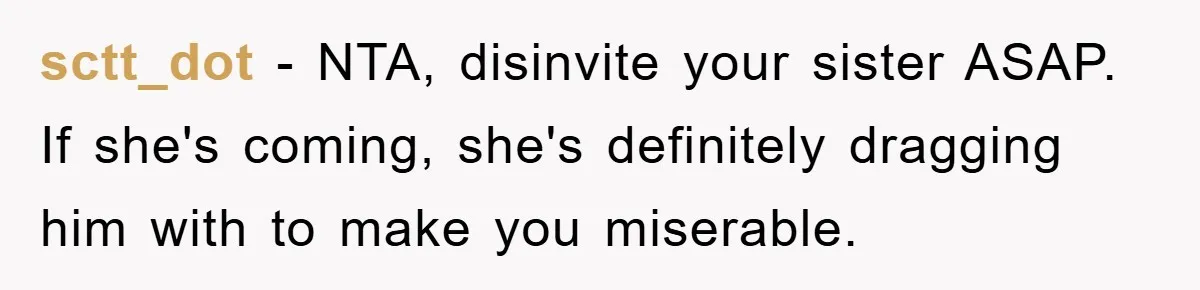 sctt_dot − NTA, disinvite your sister ASAP. If she's coming, she's definitely dragging him with to make you miserable.