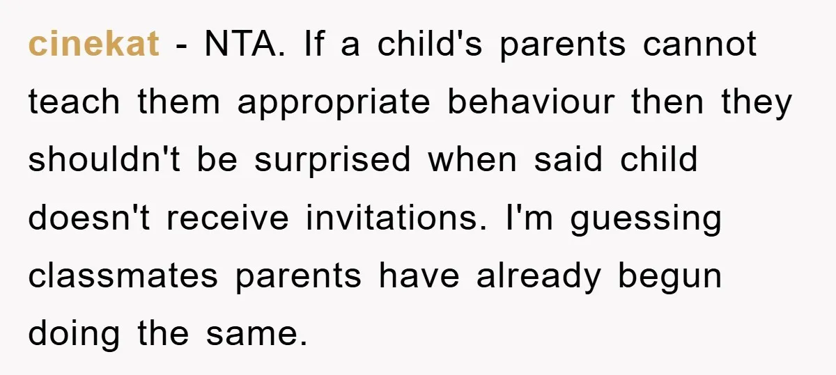 cinekat − NTA. If a child's parents cannot teach them appropriate behaviour then they shouldn't be surprised when said child doesn't receive invitations. I'm guessing classmates parents have already begun...