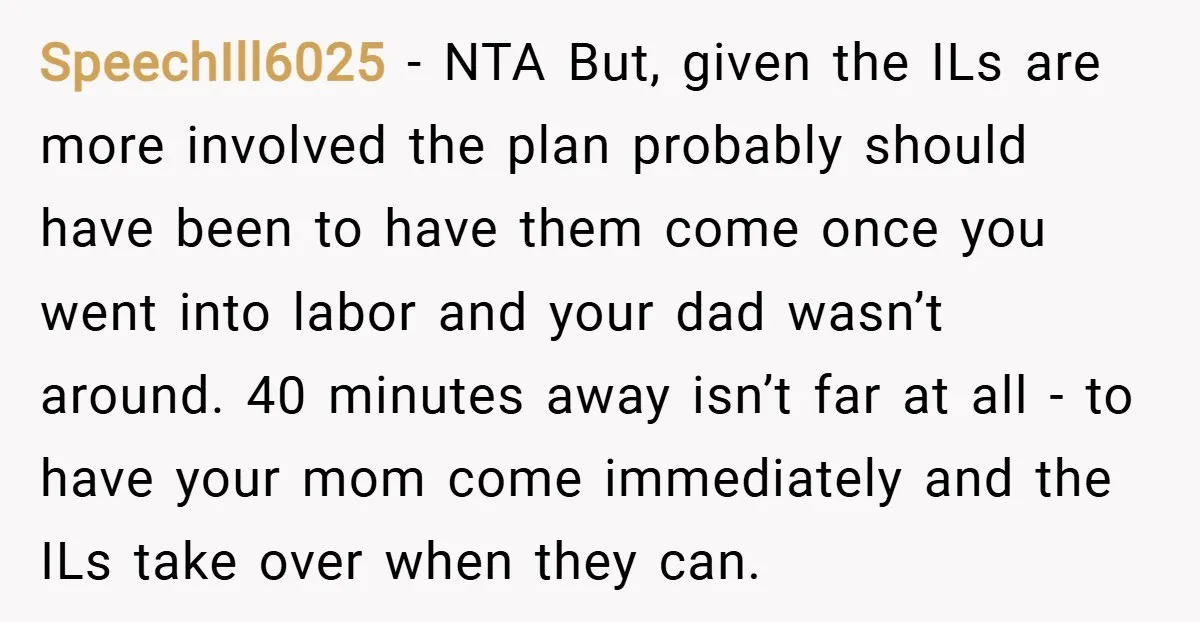 SpeechIll6025 − NTA But, given the ILs are more involved the plan probably should have been to have them come once you went into labor and your dad wasn’t around....