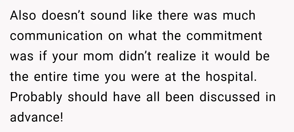 Also doesn’t sound like there was much communication on what the commitment was if your mom didn’t realize it would be the entire time you were at the hospital. Probably...