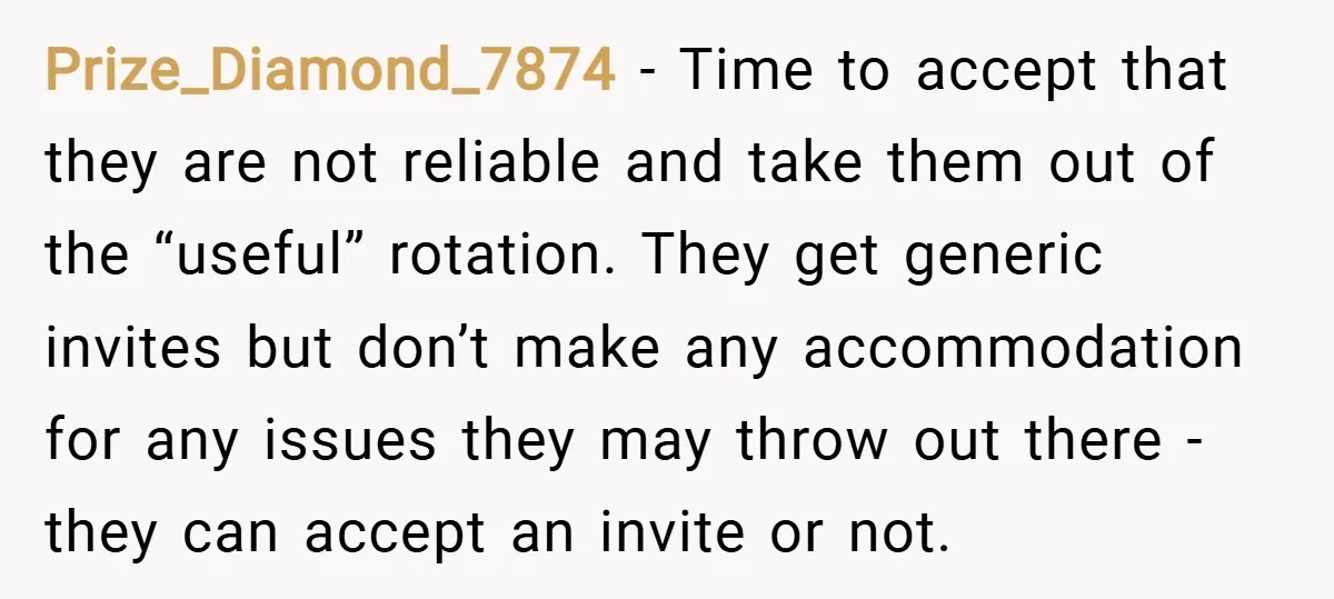 Prize_Diamond_7874 − Time to accept that they are not reliable and take them out of the “useful” rotation. They get generic invites but don’t make any accommodation for any issues...