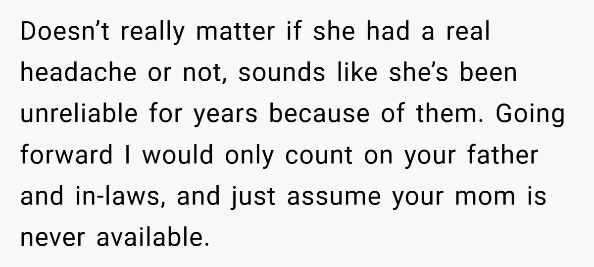 Doesn’t really matter if she had a real headache or not, sounds like she’s been unreliable for years because of them. Going forward I would only count on your father...