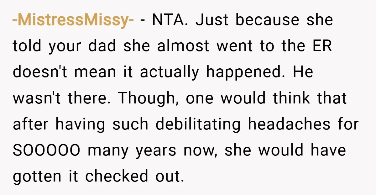 -MistressMissy- − NTA. Just because she told your dad she almost went to the ER doesn't mean it actually happened. He wasn't there. Though, one would think that after having...