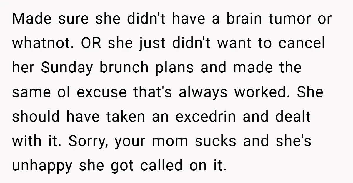Made sure she didn't have a brain tumor or whatnot. OR she just didn't want to cancel her Sunday brunch plans and made the same ol excuse that's always worked....