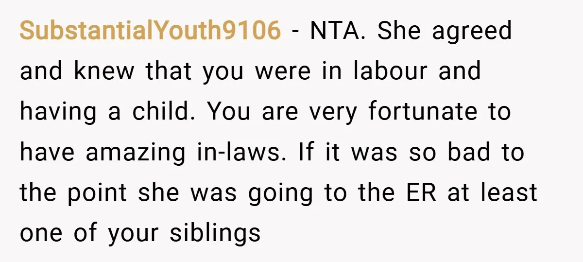 SubstantialYouth9106 − NTA. She agreed and knew that you were in labour and having a child. You are very fortunate to have amazing in-laws. If it was so bad to...