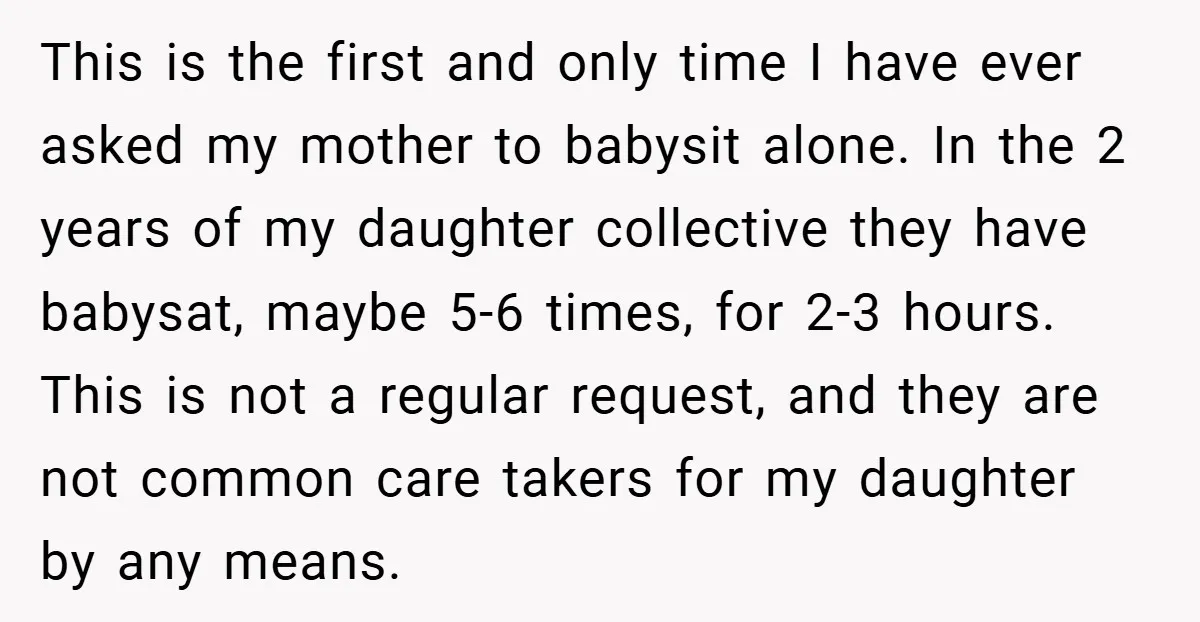 This is the first and only time I have ever asked my mother to babysit alone. In the 2 years of my daughter collective they have babysat, maybe 5-6 times,...