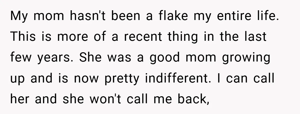 My mom hasn't been a flake my entire life. This is more of a recent thing in the last few years. She was a good mom growing up and is...
