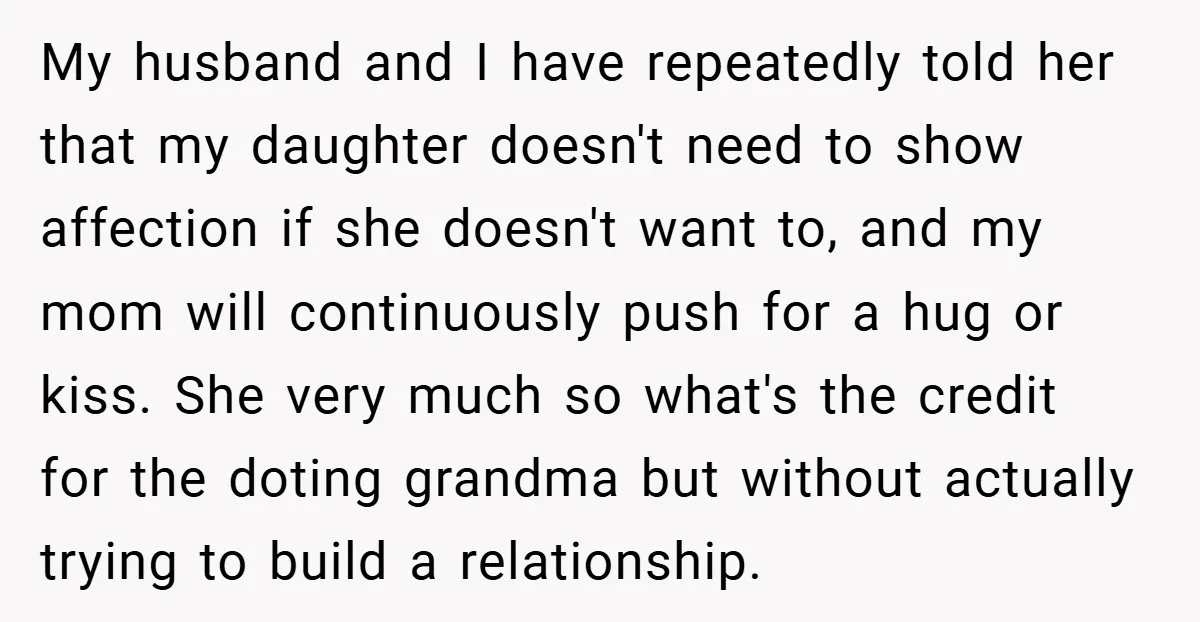 My husband and I have repeatedly told her that my daughter doesn't need to show affection if she doesn't want to, and my mom will continuously push for a hug...