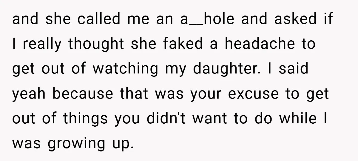 and she called me an a__hole and asked if I really thought she faked a headache to get out of watching my daughter. I said yeah because that was your...