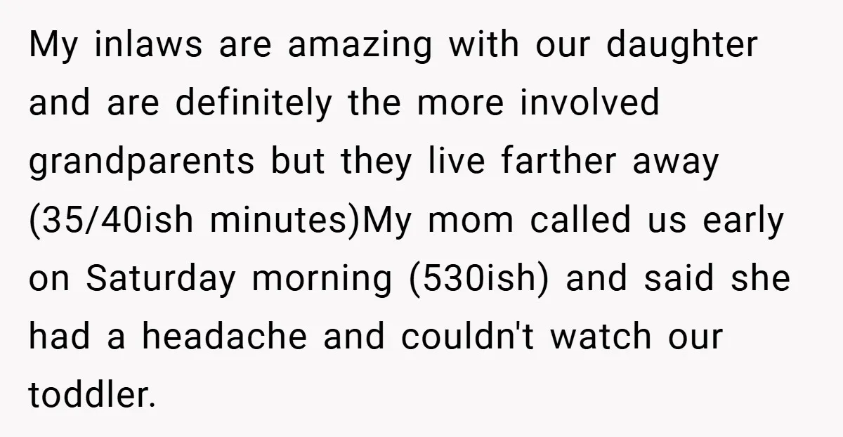 My inlaws are amazing with our daughter and are definitely the more involved grandparents but they live farther away (35/40ish minutes)My mom called us early on Saturday morning (530ish) and...