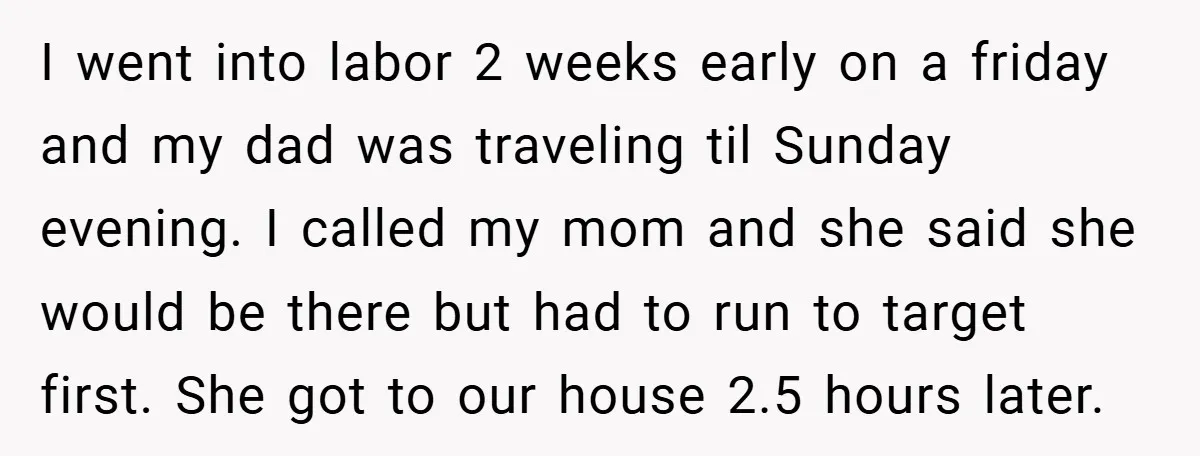 I went into labor 2 weeks early on a friday and my dad was traveling til Sunday evening. I called my mom and she said she would be there but...