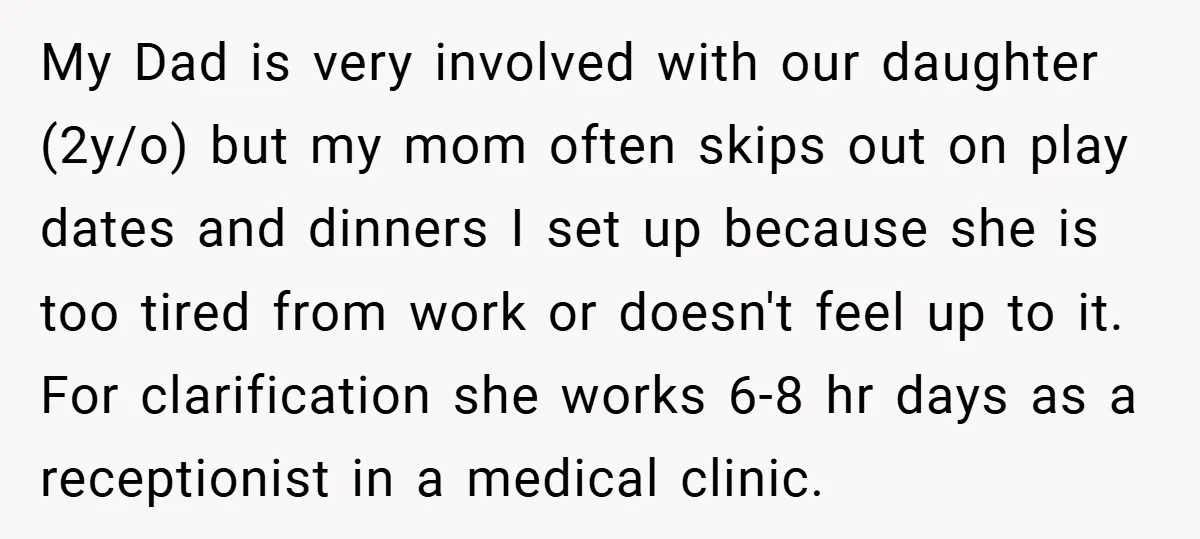 My Dad is very involved with our daughter (2y/o) but my mom often skips out on play dates and dinners I set up because she is too tired from work...