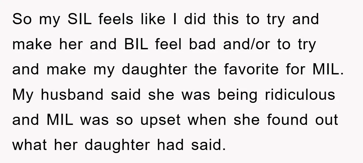 So my SIL feels like I did this to try and make her and BIL feel bad and/or to try and make my daughter the favorite for MIL. My husband...