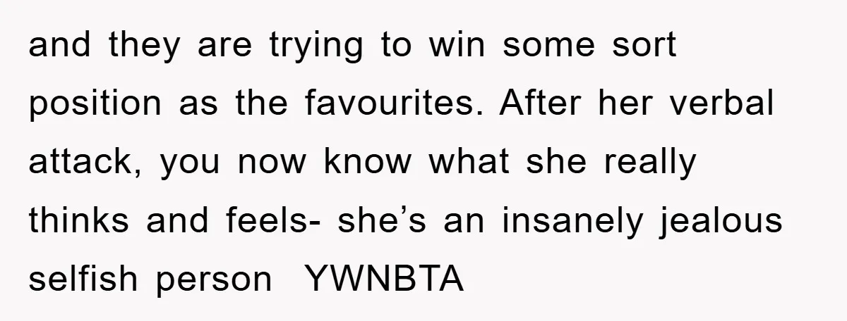 and they are trying to win some sort position as the favourites. After her verbal attack, you now know what she really thinks and feels- she’s an insanely jealous selfish...