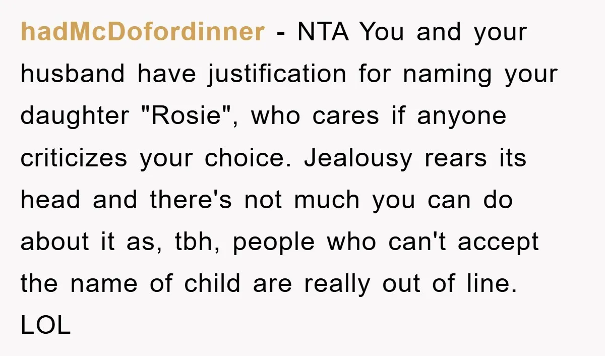 hadMcDofordinner − NTA You and your husband have justification for naming your daughter "Rosie", who cares if anyone criticizes your choice. Jealousy rears its head and there's not much you...