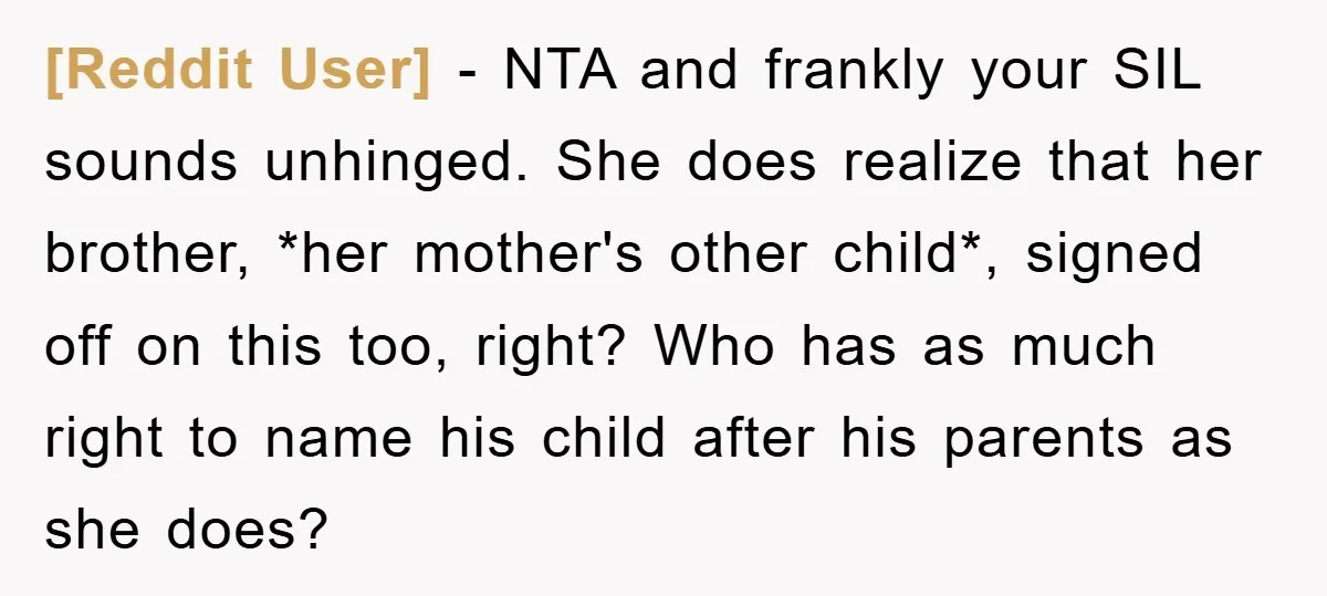 [Reddit User] − NTA and frankly your SIL sounds unhinged. She does realize that her brother, *her mother's other child*, signed off on this too, right? Who has as much...