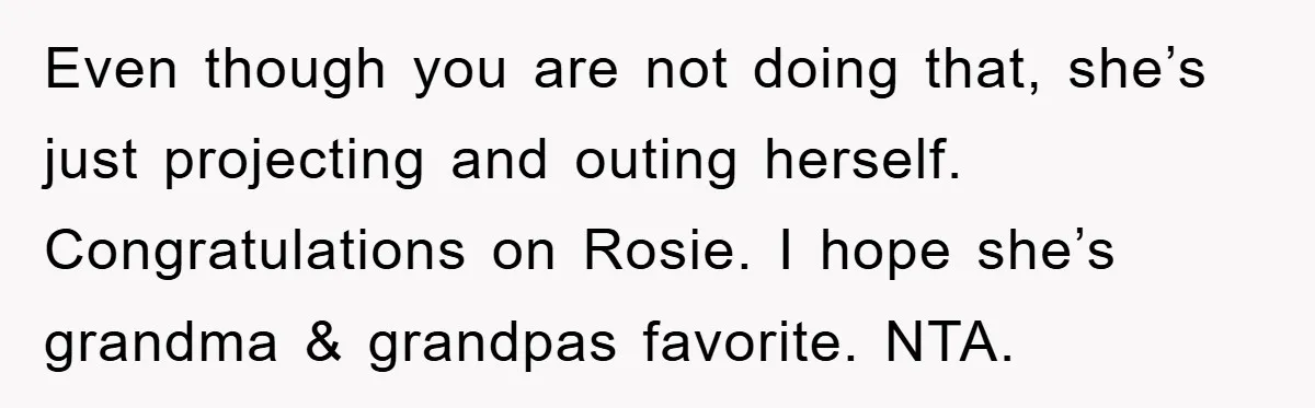 Even though you are not doing that, she’s just projecting and outing herself. Congratulations on Rosie. I hope she’s grandma & grandpas favorite. NTA.