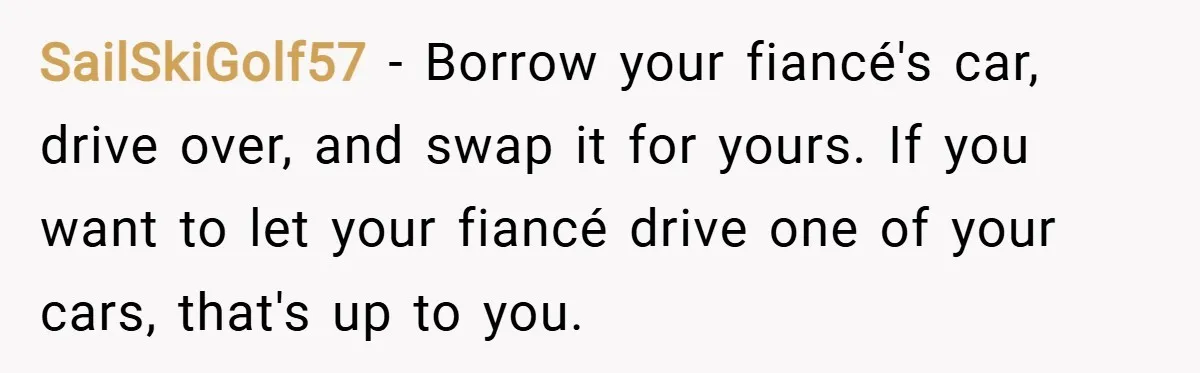 SailSkiGolf57 − Borrow your fiancé's car, drive over, and swap it for yours. If you want to let your fiancé drive one of your cars, that's up to you.