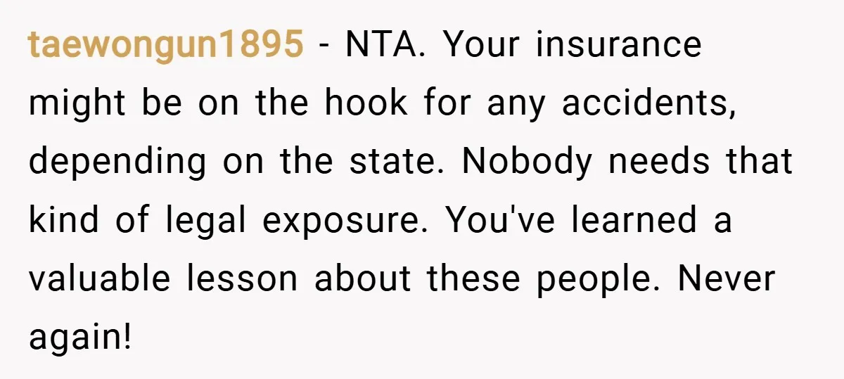 taewongun1895 − NTA. Your insurance might be on the hook for any accidents, depending on the state. Nobody needs that kind of legal exposure. You've learned a valuable lesson about...