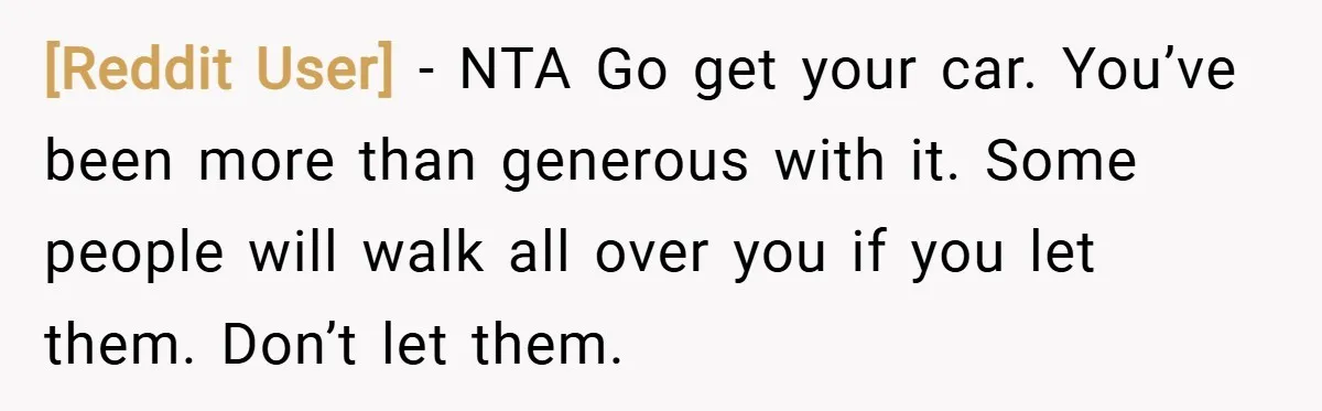 [Reddit User] − NTA Go get your car. You’ve been more than generous with it. Some people will walk all over you if you let them. Don’t let them.