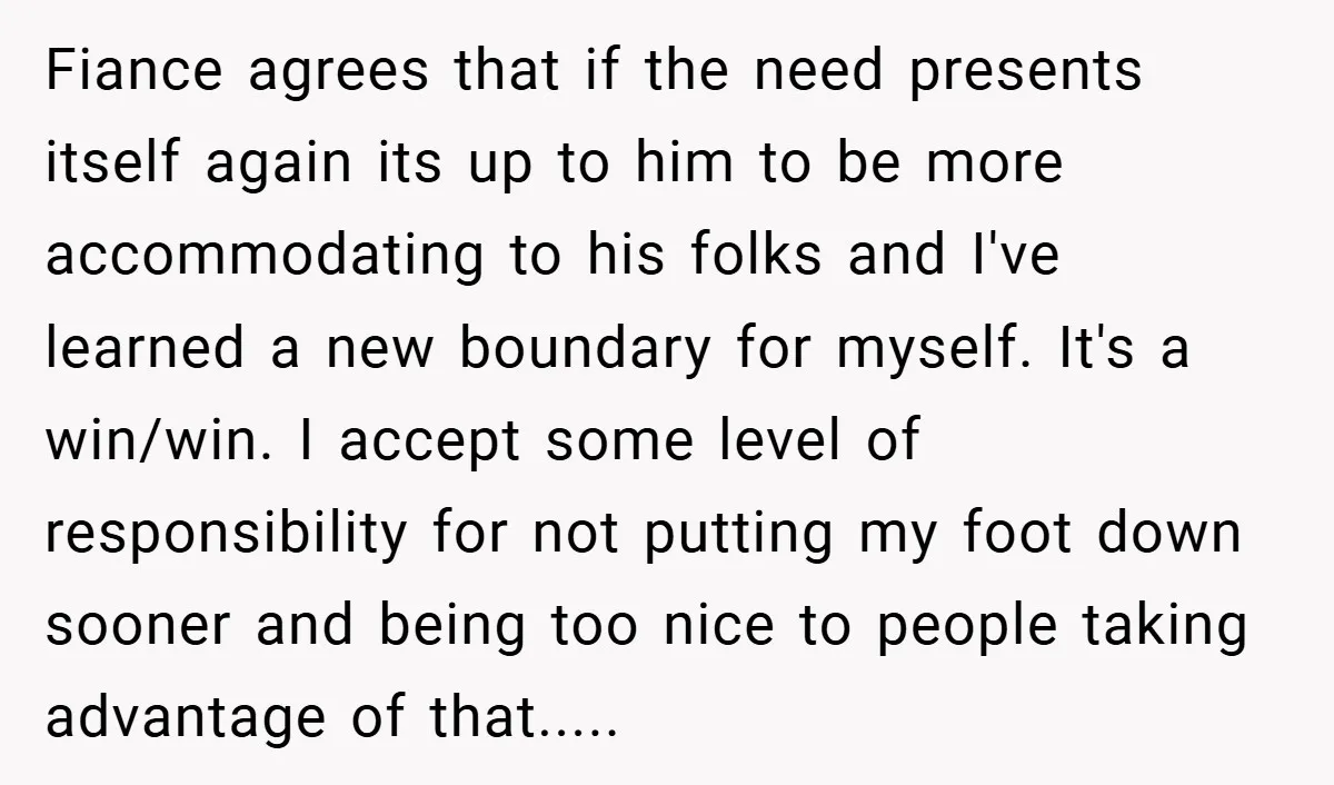 Fiance agrees that if the need presents itself again its up to him to be more accommodating to his folks and I've learned a new boundary for myself. It's a...