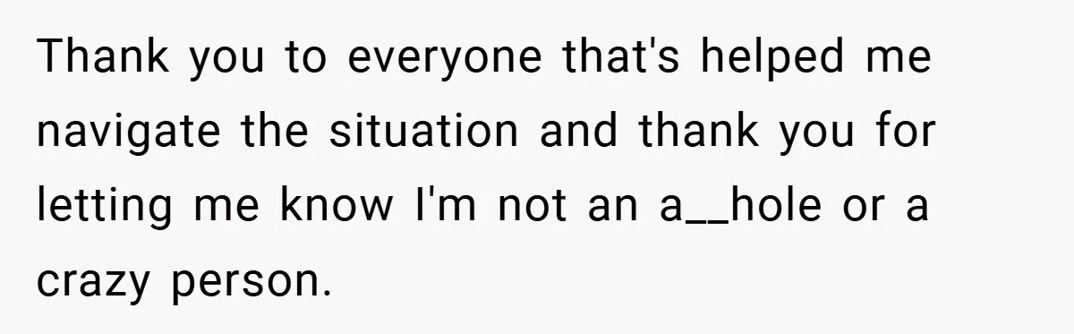 Thank you to everyone that's helped me navigate the situation and thank you for letting me know I'm not an a__hole or a crazy person.