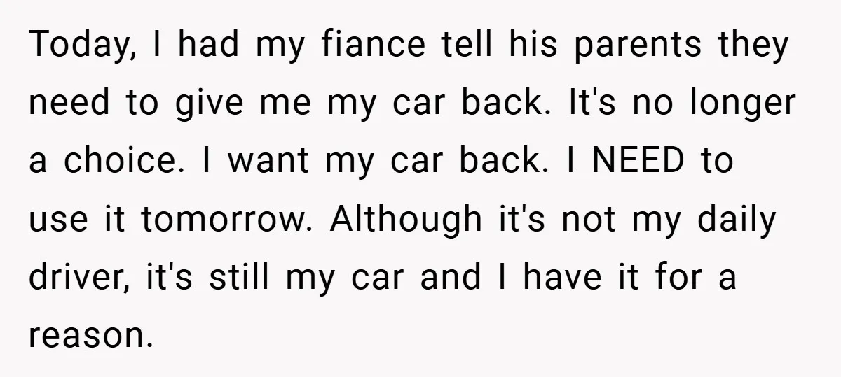 Today, I had my fiance tell his parents they need to give me my car back. It's no longer a choice. I want my car back. I NEED to use...