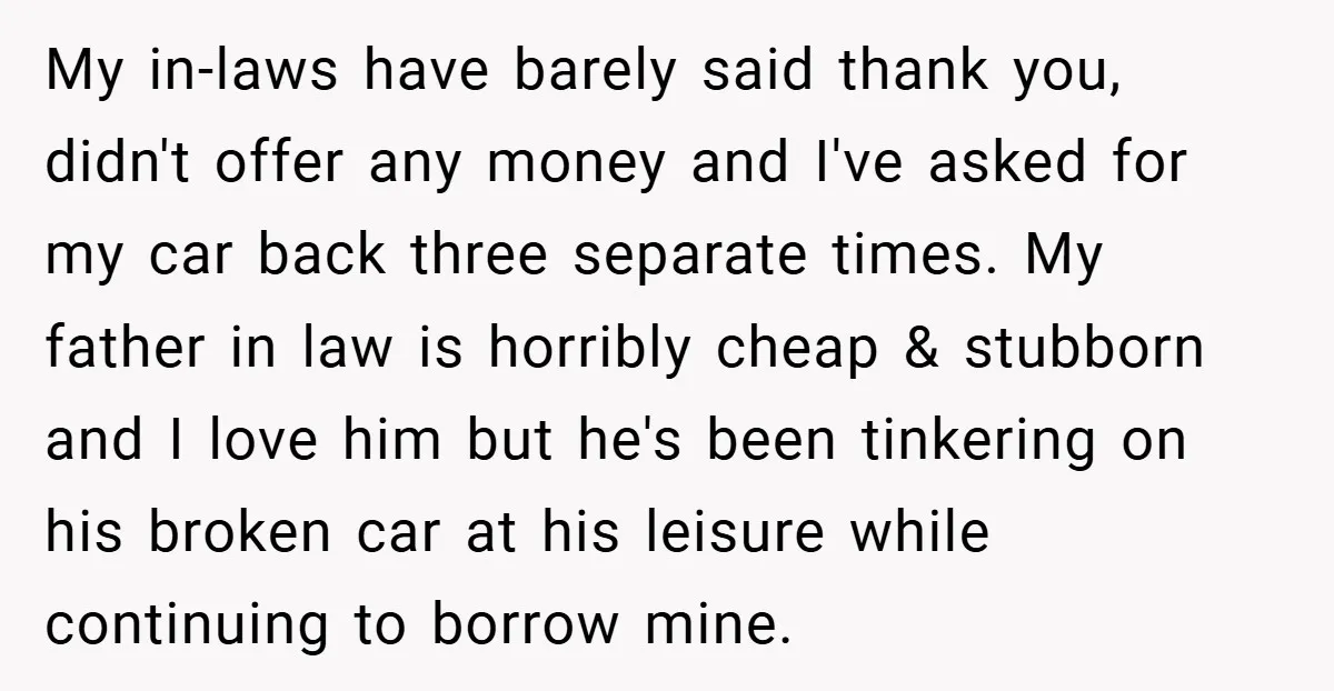 My in-laws have barely said thank you, didn't offer any money and I've asked for my car back three separate times. My father in law is horribly cheap & stubborn...